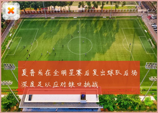 夏普或在全明星赛后复出球队后场深度足以应对缺口挑战